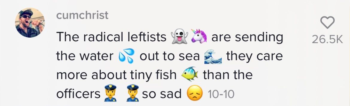 The radical leftists are sending the water out to sea they care more about tiny fish than the officers so sad